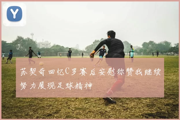 苏契奇回忆C罗赛后安慰称赞我继续努力展现足球精神
